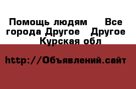 Помощь людям . - Все города Другое » Другое   . Курская обл.